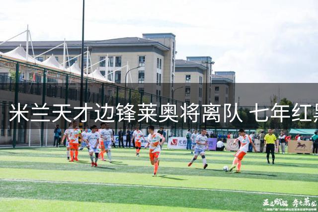 米兰天才边锋莱奥将离队 七年红黑生涯即将告终